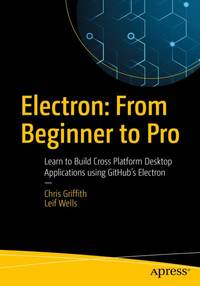 Electron: From Beginner to Pro: Learn to Build Cross Platform Desktop Applications using Github's...