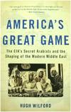 America's Great Game: The CIA's Secret Arabists and the Shaping of the Modern Middle East