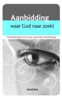 Aanbidding. Waar God naar zoekt. Ontdekkingstocht naar oprechte aanbidding