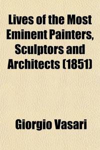 Lives of the Most Eminent Painters Sculptors and Architects Volume 3; Tr. from the Italian of Giorgio Vasari