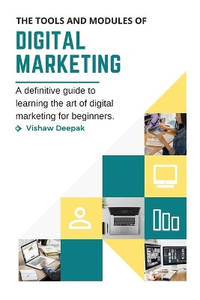 The Tools and Modules of Digital Marketing: A definitive guide to learning the art of digital...