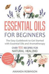 Essential Oils for Beginners : The Easy Guidebook to Get Started with Essential Oils and...