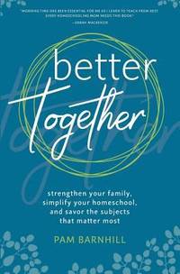 Better Together : Strengthen Your Family, Simplify Your Homeschool, and Savor the Subjects That...