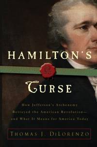 Hamilton's Curse : How Jefferson's Arch Enemy Betrayed the American Revolution - And What It...