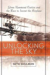 Unlocking the Sky : Glenn Hammond Curtiss and the Race to Invent the Airplane