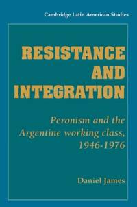 Resistance and Integration: Peronism and the Argentine Working Class, 1946 1976