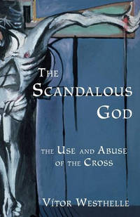 The Scandalous God: The Use and Abuse of the Cross