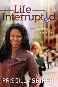 Life Interrupted: Navigating the Unexpected by Shirer, Priscilla - 2011