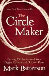 The Circle Maker: Praying Circles Around Your Biggest Dreams and Greatest Fears by Mark Batterson - 2012-03-04