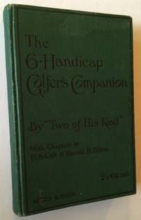 The Six Handicap Golfer&#039;s Companion by Two of His Kind (With Chapters by Harold H. Hilton and H.S. Colt) - 1909