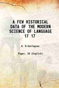 A FEW HISTORICAL DATA OF THE MODERN SCIENCE OF LANGUAGE Volume 17 1907 by A. H.Gunlogsen - 2017