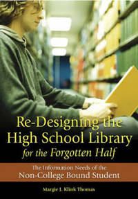 Re-Designing the High School Library for the Forgotten Half: The Information Needs of the Non-College Bound Student by Margie J. Klink Thomas