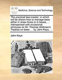 The Practical Bee-Master: In Which Will Be Shewn How to Manage Bees Either in Straw Hives or in...