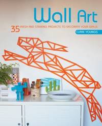 Wall Art : 35 Fresh and Striking Projects to Decorate Your Walls by Clare Youngs - 2015