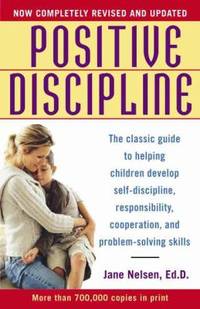 Positive Discipline : The Classic Guide to Helping Children Develop Self-Discipline, Responsibility, Cooperation, and Problem-Solving Skills by Jane Nelsen - 2006