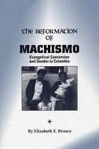 The Reformation of Machismo : Evangelical Conversion and Gender in Colombia