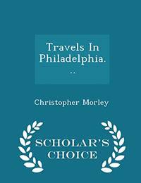 Travels in Philadelphia... - Scholar&#039;s Choice Edition by Christopher Morley