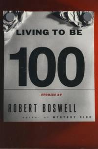 Living to Be A Hundred: Stories. by Robert Boswell - First Ed, so stated. - 1994. - from Black Cat Hill Books (SKU: 36350)