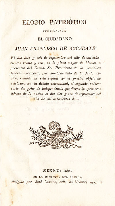 Elogio Patriótico que pronunció El Ciudadano. [Patriotic eulogy pronounced by Juan Francisco de Azcarare on September sixteenth, one thousand eight hundred and twenty-six in the main square of Mexico]