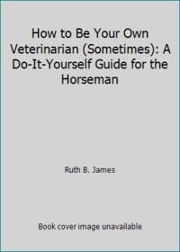 image of How to Be Your Own Veterinarian (Sometimes): A Do-It-Yourself Guide for the Horseman