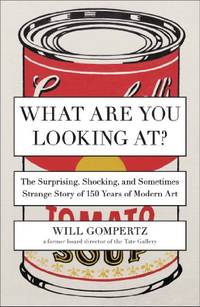 What Are You Looking At?: The Surprising, Shocking, and Sometimes Strange Story of 150 Years of Modern Art by Gompertz, Will