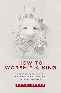 How to Worship a King : Prepare Your Heart. Prepare Your World. Prepare the Way