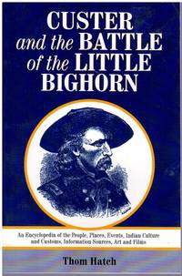 CUSTER AND THE BATTLE OF THE LITTLE BIGHORN An Encyclopedia of the People,  Places, Events, Indian Culture and Customs, Information Sources, Art and  Films by Hatch, Thom - 2000