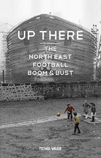 Up There: The North-East, Football, Boom & Bust