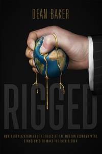 Rigged : How Globalization and the Rules of the Modern Economy Were Structured to Make the Rich...