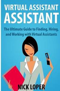 Virtual Assistant Assistant: the Ultimate Guide to Finding, Hiring, and Working with Virtual...