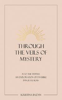 Through The Veils Of Mystery: Into The Depths, An Exploration Of Invisible Inner Realms