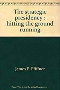 THE STRATEGIC PRESIDENCY: HITTING THE GROUND RUNNING by James P Pfiffner - 1988