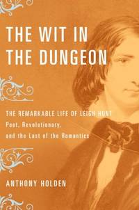 Wit in the Dungeon: The Remarkable Life of Leigh Hunt Poet Revolutionary And the Last of the Romantics