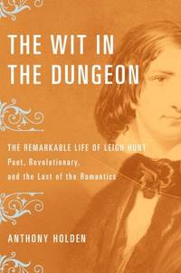 Wit in the Dungeon: The Remarkable Life of Leigh Hunt, Poet, Revolutionary, And the Last of the Romantics