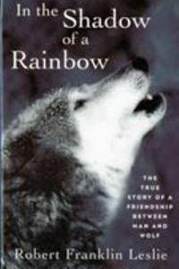 In the Shadow of a Rainbow: The True Story of a Friendship Between Man and Wolf