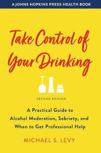Take Control of Your Drinking: A Practical Guide to Alcohol Moderation, Sobriety, and When to Get...