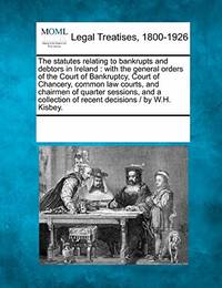 The Statutes Relating to Bankrupts and Debtors in Ireland: With the General Orders of the Court...