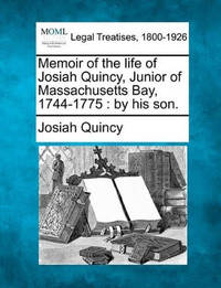 Memoir of the Life of Josiah Quincy, Junior of Massachusetts Bay, 1744-1775: By His Son.