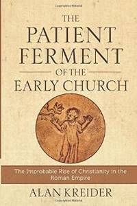The Patient Ferment of the Early Church: The Improbable Rise of Christianity in the Roman Empire