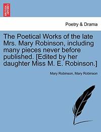 The Poetical Works of the Late Mrs. Mary Robinson, Including Many Pieces Never Before Published....