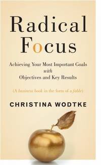 Radical Focus : Achieving Your Most Important Goals with Objectives and Key Results