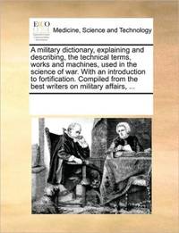 A military dictionary, explaining and describing, the technical terms, works and machines, used...