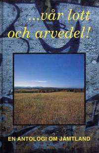 ... vår lott och arvedel! En antologi om Jämtland.