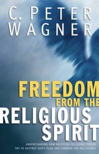 Freedom from the Religious Spirit: Understanding How Deceptive Religious Forces Try to Destroy God's Plan and Purpose for His Church