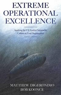 Extreme Operational Excellence : Applying the Us Nuclear Submarine Culture to Your Organization