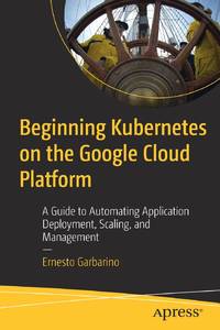 Beginning Kubernetes on the Google Cloud Platform : A Guide to Automating Application Deployment,...