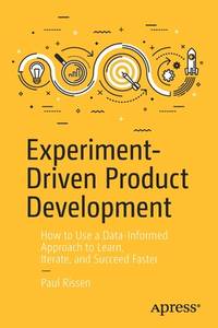 Experiment-Driven Product Development: How to Use a Data-Informed Approach to Learn, Iterate, and...