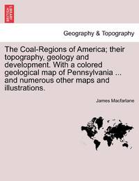 The Coal-Regions of America; their topography, geology and development. With a colored geological...