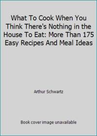 What to Cook When You Think There's Nothing in the House to Eat : More Than 175 Recipes and Meal...