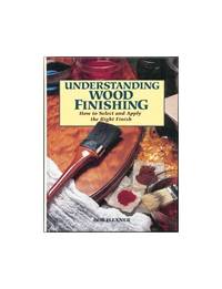 Understanding Wood Finishing: How to Select and Apply the Right Finish by Flexner, Bob